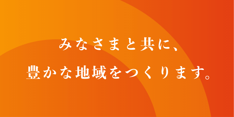 みなさまと共に、豊かな地域をつくります。